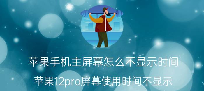 苹果手机主屏幕怎么不显示时间 苹果12pro屏幕使用时间不显示？